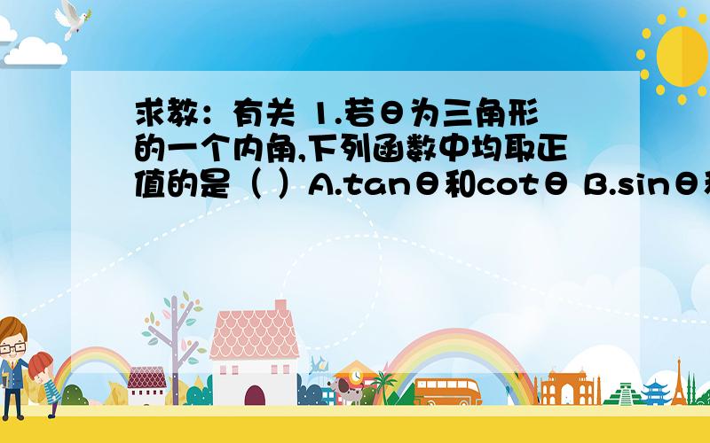 求教：有关 1.若θ为三角形的一个内角,下列函数中均取正值的是（ ）A.tanθ和cotθ B.sinθ和cotθ C.sinθ和secθ D.cot(θ/2)和sinθ2.若角α,β的终边关于y轴对称(k∈Z),则α,β的关系一定是（ ）A.α+β=π B.