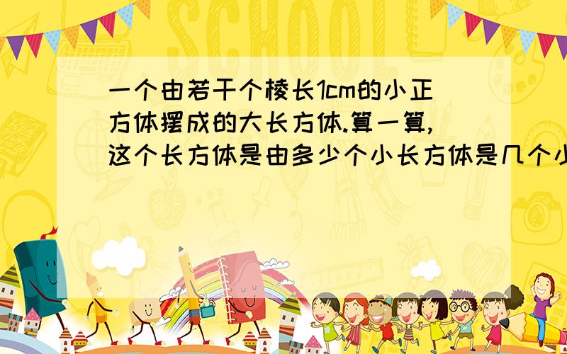 一个由若干个棱长1cm的小正方体摆成的大长方体.算一算,这个长方体是由多少个小长方体是几个小正方体组成他长10cm,宽4cm,高4cm.我们做题明天收~(>_