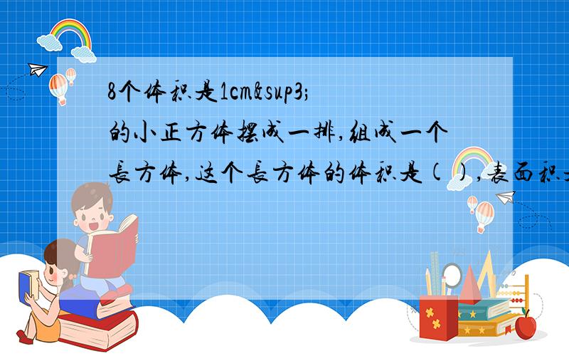 8个体积是1cm³的小正方体摆成一排,组成一个长方体,这个长方体的体积是(),表面积是（）,如果再摆成一个大正方体,则体积是（）,表面积是（）.