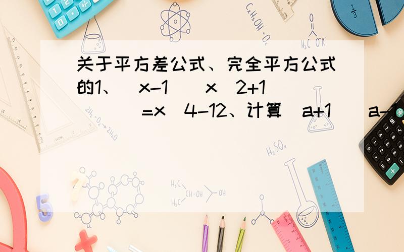 关于平方差公式、完全平方公式的1、（x-1)(x^2+1)( )=x^4-12、计算(a+1)（a-1)(a^2+1)(a^4+1)(a^8+1)3、已知x不等于0且x+x/1=5,求x^4+x^4/1的值4、如果x+x/1=3,且x>x/1,则x-x/1=5、已知x+y=3,xy=-12,求x-y的绝对值2、3、