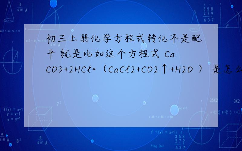 初三上册化学方程式转化不是配平 就是比如这个方程式 CaCO3+2HCl=（CaCl2+CO2↑+H2O ） 是怎么转化到后面这个步骤的是怎么转化成这个的CaCl2+CO2↑+H2O 这转化的规律 我上课没听清 谁知到教下吧 9