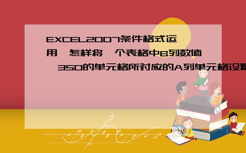 EXCEL2007条件格式运用,怎样将一个表格中B列数值>350的单元格所对应的A列单元格设置成填充红色?