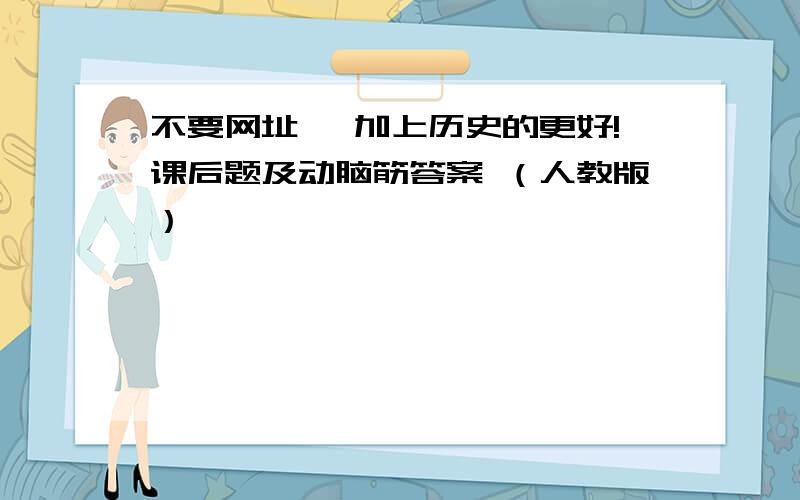 不要网址 ,加上历史的更好!课后题及动脑筋答案 （人教版）