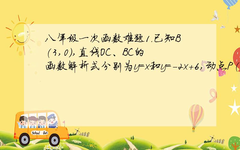 八年级一次函数难题1.已知B(3,0),直线OC、BC的函数解析式分别为y=x和y=-2x+6,动点P(x,0)在OB上移动(0