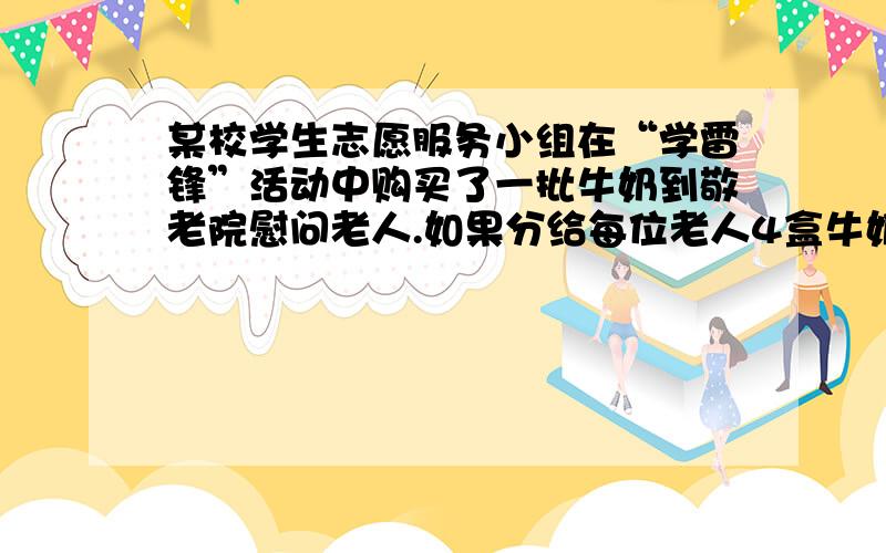 某校学生志愿服务小组在“学雷锋”活动中购买了一批牛奶到敬老院慰问老人.如果分给每位老人4盒牛奶,那么剩下28盒牛奶；如果分给每位老人5盒牛奶,那么最后一位老人分得的牛奶不足4盒,