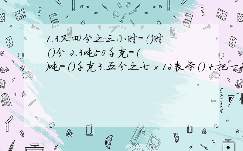 1.3又四分之三小时=（）时（）分 2.3吨50千克=（）吨=（）千克3.五分之七×12表示（） 4.把一条长5米的绳子平均分成6段,每段长（）米,每段是全长的（）.5.画一个周长18.84厘米的圆,圆规两脚间