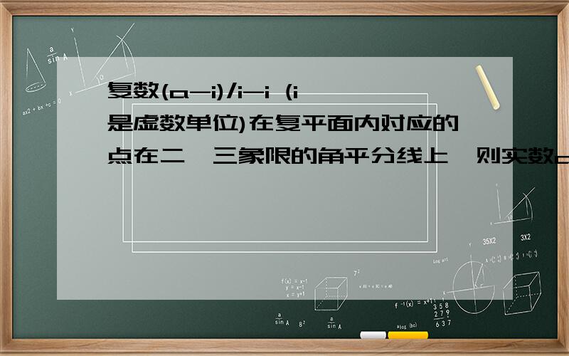 复数(a-i)/i-i (i是虚数单位)在复平面内对应的点在二,三象限的角平分线上,则实数a?