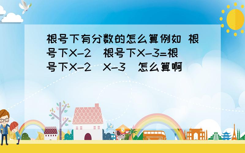 根号下有分数的怎么算例如 根号下X-2／根号下X-3=根号下X-2／X-3  怎么算啊