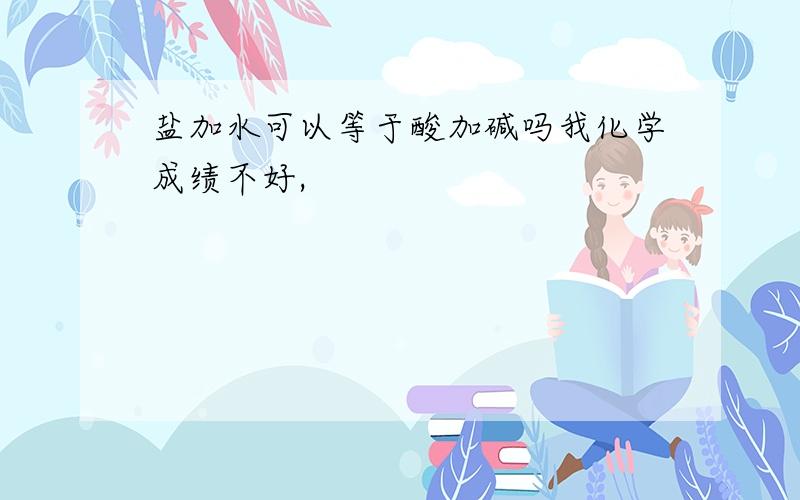 盐加水可以等于酸加碱吗我化学成绩不好,