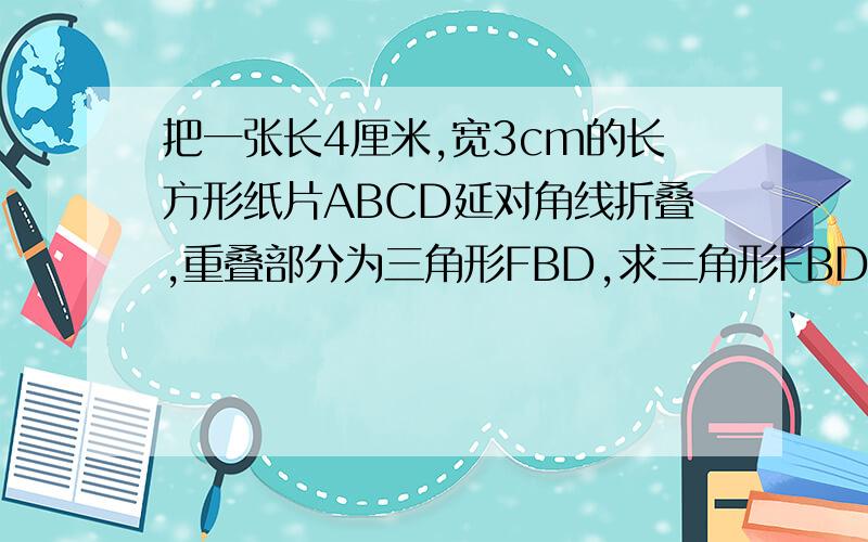 把一张长4厘米,宽3cm的长方形纸片ABCD延对角线折叠,重叠部分为三角形FBD,求三角形FBD面积