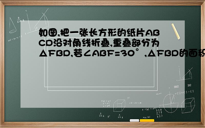 如图,把一张长方形的纸片ABCD沿对角线折叠,重叠部分为△FBD,若∠ABF=30°,△FBD的面积为6,请你求出长形的面积
