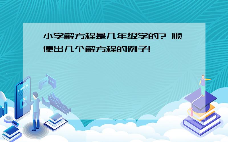 小学解方程是几年级学的? 顺便出几个解方程的例子!