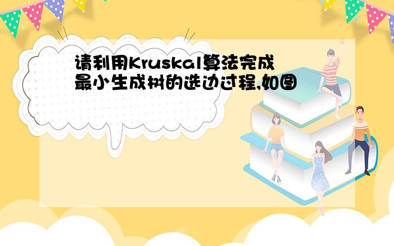 请利用Kruskal算法完成最小生成树的选边过程,如图