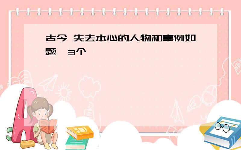 古今 失去本心的人物和事例如题,3个