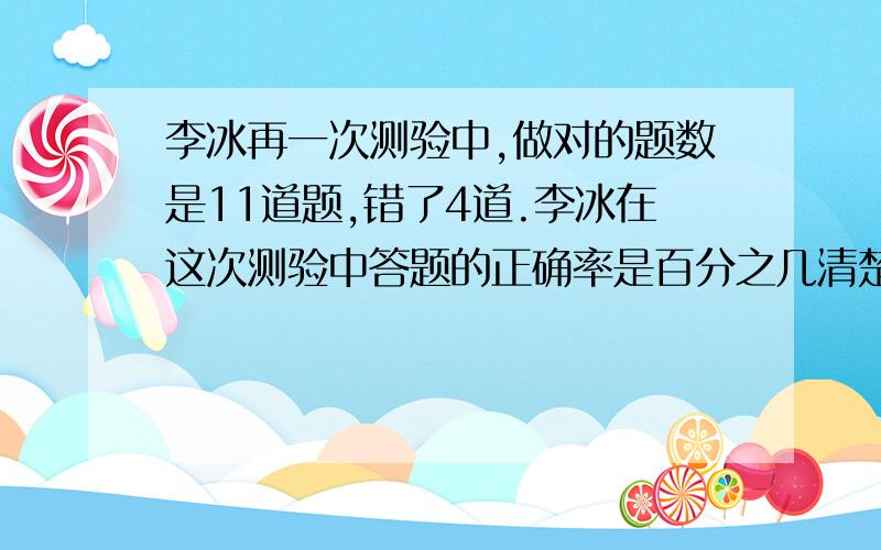 李冰再一次测验中,做对的题数是11道题,错了4道.李冰在这次测验中答题的正确率是百分之几清楚一点,正确率高