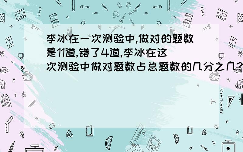 李冰在一次测验中,做对的题数是11道,错了4道,李冰在这次测验中做对题数占总题数的几分之几?