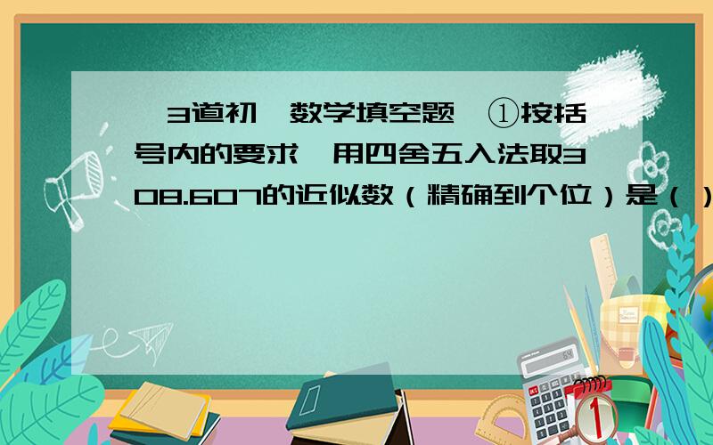 【3道初一数学填空题】①按括号内的要求,用四舍五入法取308.607的近似数（精确到个位）是（）②一个角的补角是它的余角的3倍,则这个角是（）③轮船顺水航行3小时,逆水航行2小时,已知轮