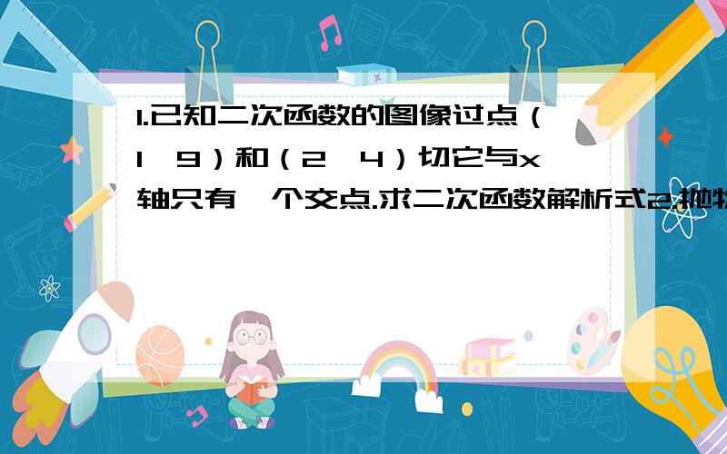 1.已知二次函数的图像过点（1,9）和（2,4）切它与x轴只有一个交点.求二次函数解析式2.抛物线y=-1/3（x-p)^2+q的顶点在抛物线y=x^2上.且抛物线在x轴上截取的线段长为4√3.求p,q的值我学二次函数