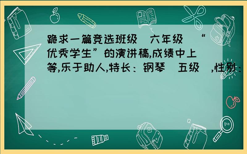 跪求一篇竞选班级（六年级）“优秀学生”的演讲稿,成绩中上等,乐于助人,特长：钢琴（五级）,性别：女最好不要太形式化,要让每一个人都能听明白,不要有套话,如：“乐于助人,热爱集体,