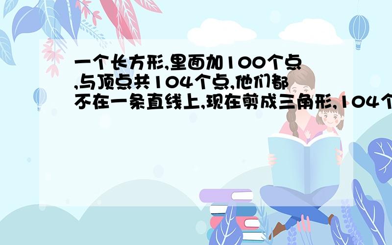 一个长方形,里面加100个点,与顶点共104个点,他们都不在一条直线上,现在剪成三角形,104个点都是顶点.问一共剪成多少个三角形?剪出这样的三角形一共多少次?