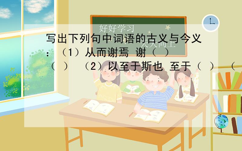 写出下列句中词语的古义与今义：（1）从而谢焉 谢（ ） （ ） （2）以至于斯也 至于（ ） （ ）另外，请不要回答让我自己选，