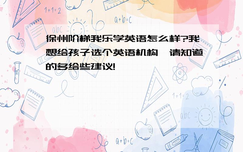 徐州阶梯我乐学英语怎么样?我想给孩子选个英语机构,请知道的多给些建议!