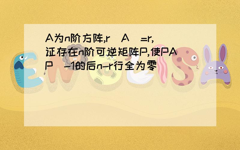 A为n阶方阵,r(A)=r,证存在n阶可逆矩阵P,使PAP^-1的后n-r行全为零