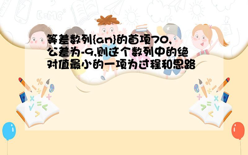 等差数列{an}的首项70,公差为-9,则这个数列中的绝对值最小的一项为过程和思路