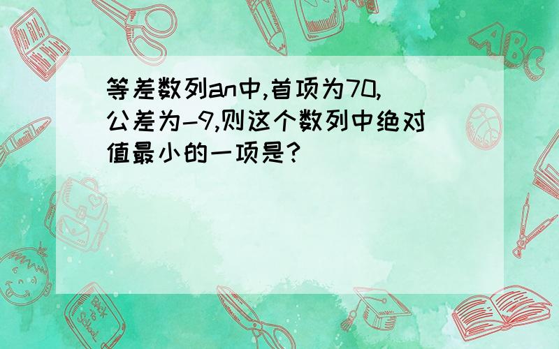 等差数列an中,首项为70,公差为-9,则这个数列中绝对值最小的一项是?