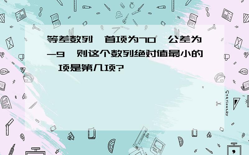 等差数列,首项为70,公差为-9,则这个数列绝对值最小的一项是第几项?