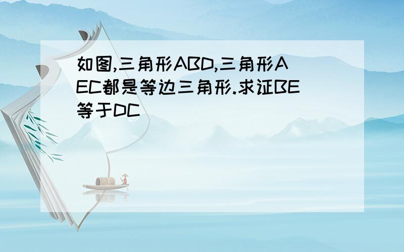 如图,三角形ABD,三角形AEC都是等边三角形.求证BE等于DC