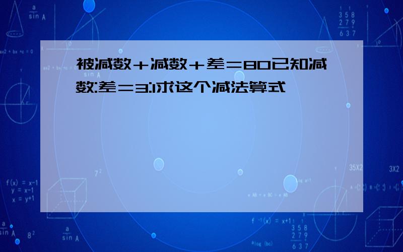 被减数＋减数＋差＝80已知减数:差＝3:1求这个减法算式