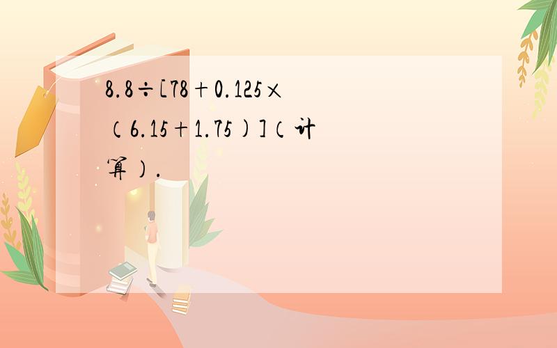 8.8÷[78+0.125×（6.15+1.75)]（计算）.