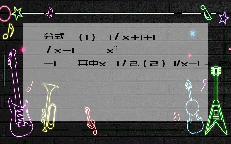 分式,（1）﹙1／x＋1＋1／x－1﹚×﹙x²－1﹚,其中x＝1／2.（2） 1/x-1 + 2x/x+1=2（3） x²/x²-4 + 2/2-x =1 + 1/x+2（4） (x-y + 4xy/x-y) × （x+y - 4xy/x+y）（5）（a-1/a²-4a+4 － a+2/a²-2a) ÷ （4/a