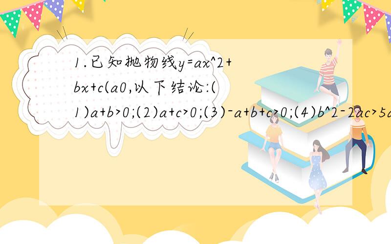 1.已知抛物线y=ax^2+bx+c(a0,以下结论:(1)a+b>0;(2)a+c>0;(3)-a+b+c>0;(4)b^2-2ac>5a^2,其中正确的有A,1个,B,2个 C,3个 D,4个2.抛物线y=ax^2+bx+c与X轴交于A.B两点,Q(2,k)是抛物线上另一点(k≠0),且AQ⊥BQ,则ak的值等于A,-