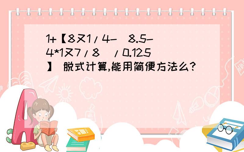 1+【8又1/4-(8.5-4*1又7/8)/0.125】 脱式计算,能用简便方法么?