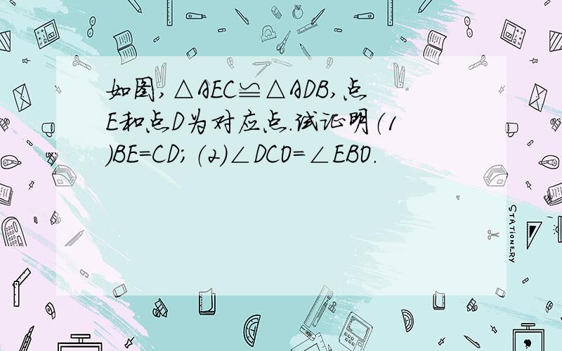 如图,△AEC≌△ADB,点E和点D为对应点.试证明（1）BE=CD;（2）∠DCO=∠EBO.