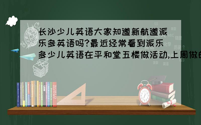 长沙少儿英语大家知道新航道派乐多英语吗?最近经常看到派乐多少儿英语在平和堂五楼做活动,上周做的那个感恩母亲节的活动很有感触,觉得很不错