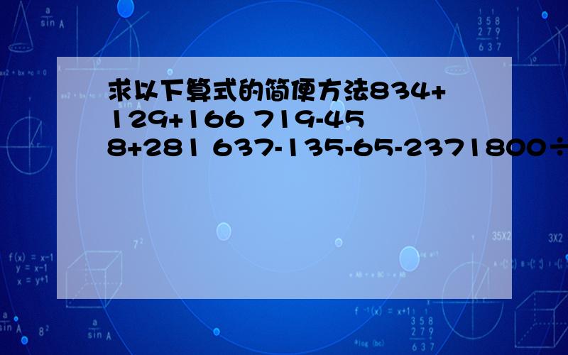 求以下算式的简便方法834+129+166 719-458+281 637-135-65-2371800÷25÷4 72×125 83×102 199×99+199 420÷28 125×2×865 ×32+65×68 44×25 101×73-73