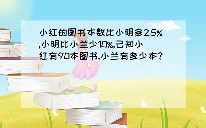 小红的图书本数比小明多25%,小明比小兰少10%,已知小红有90本图书,小兰有多少本?