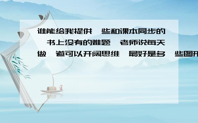 谁能给我提供一些和课本同步的,书上没有的难题,老师说每天做一道可以开阔思维,最好是多一些图形相似的,要有挑战性.