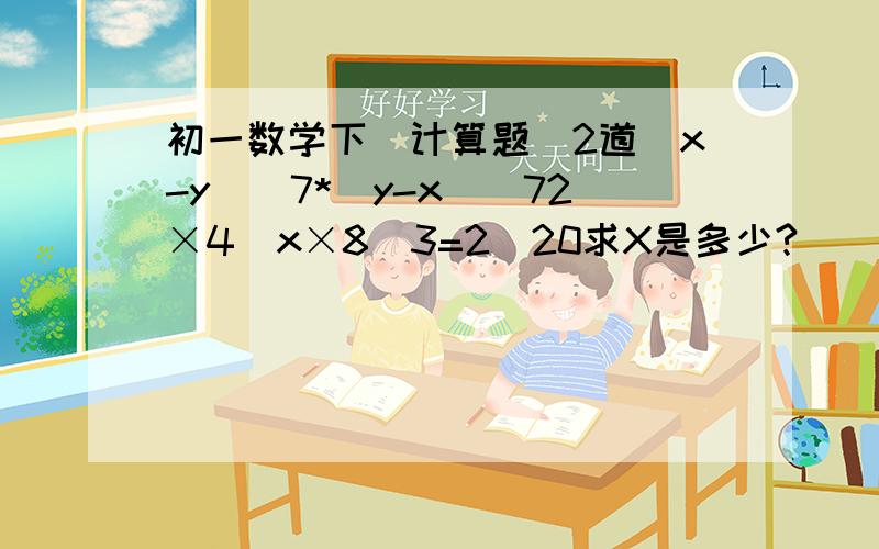 初一数学下（计算题）2道(x-y)^7*(y-x)^72×4^x×8^3=2^20求X是多少?