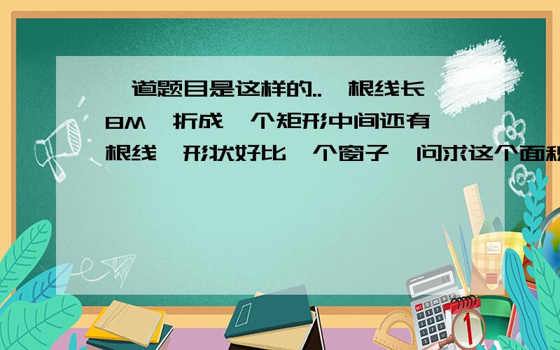 一道题目是这样的..一根线长8M,折成一个矩形中间还有一根线,形状好比一个窗子,问求这个面积的最大植?