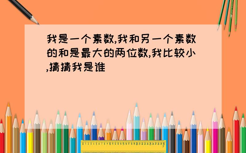 我是一个素数,我和另一个素数的和是最大的两位数,我比较小,猜猜我是谁