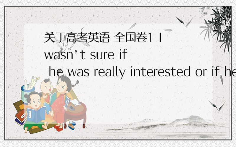 关于高考英语 全国卷1 I wasn’t sure if he was really interested or if he polite.A.was just being B.will just beC.had just been D.would just be答案是选b,我觉得不太能理解,望高手能有详解,