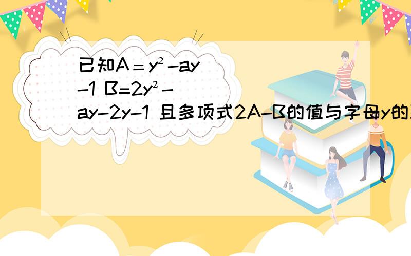 已知A＝y²-ay-1 B=2y²-ay-2y-1 且多项式2A-B的值与字母y的取值无关,求a的值