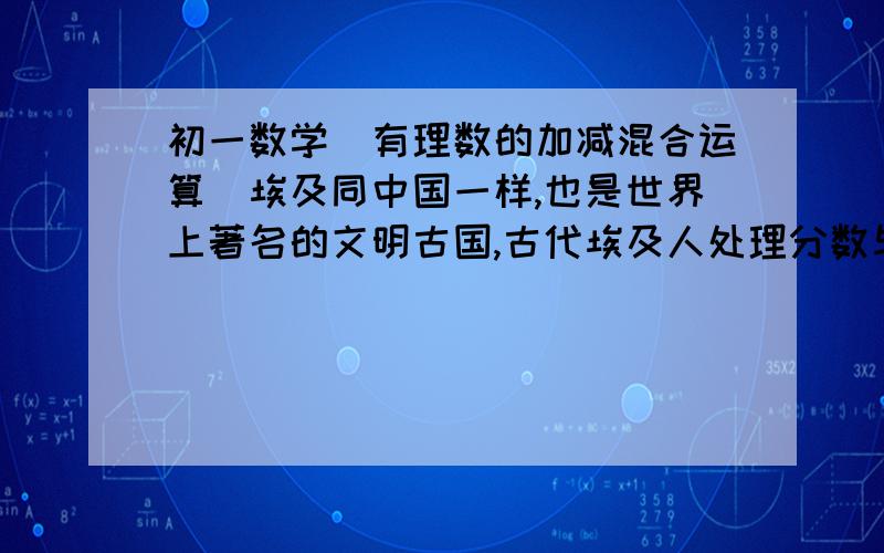 初一数学（有理数的加减混合运算）埃及同中国一样,也是世界上著名的文明古国,古代埃及人处理分数与众不同,他们一般只使用分子为一的分数,例如：用三分子加十五分子一表示五分之二,