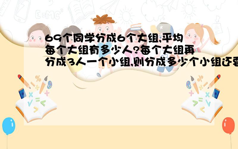 69个同学分成6个大组,平均每个大组有多少人?每个大组再分成3人一个小组,则分成多少个小组还要多1人?