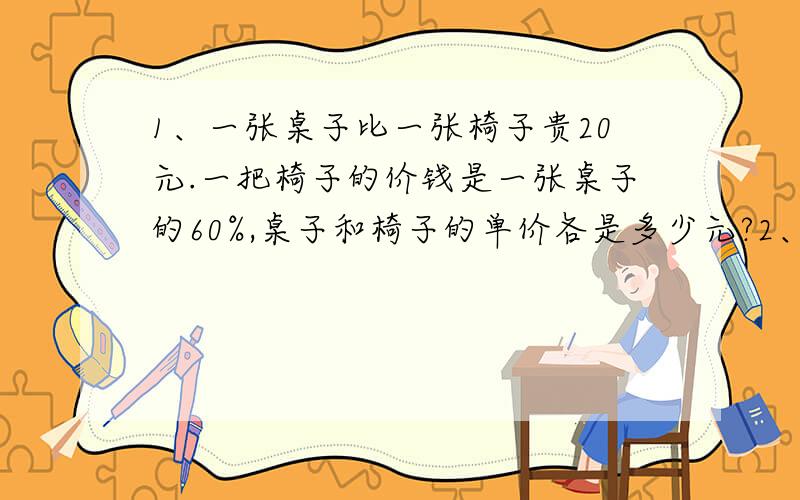 1、一张桌子比一张椅子贵20元.一把椅子的价钱是一张桌子的60%,桌子和椅子的单价各是多少元?2、公园里圆形鱼池的周长是125.6米,沿鱼池四周铺一条宽1米的环形卵石路.这条卵石路的面积是多