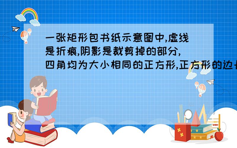 一张矩形包书纸示意图中,虚线是折痕,阴影是裁剪掉的部分,四角均为大小相同的正方形,正方形的边长为折叠进去的宽度